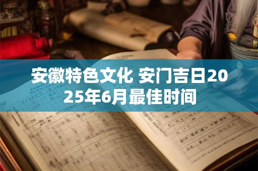 安徽特色文化 安门吉日2026年6月最佳时间