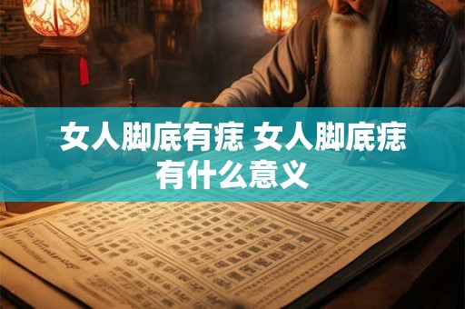 女人脚底有痣 女人脚底痣有什么意义