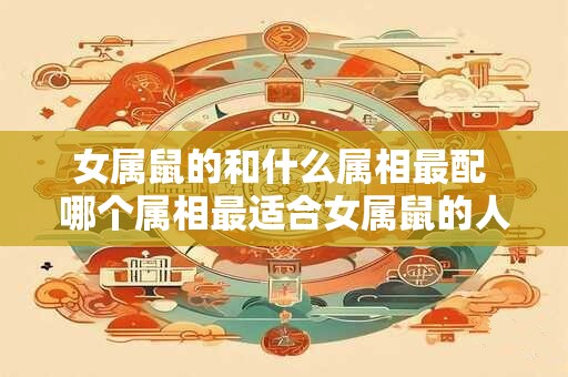 女属鼠的和什么属相最配 哪个属相最适合女属鼠的人