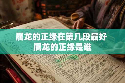 属龙的正缘在第几段最好 属龙的正缘是谁