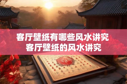 客厅壁纸有哪些风水讲究 客厅壁纸的风水讲究