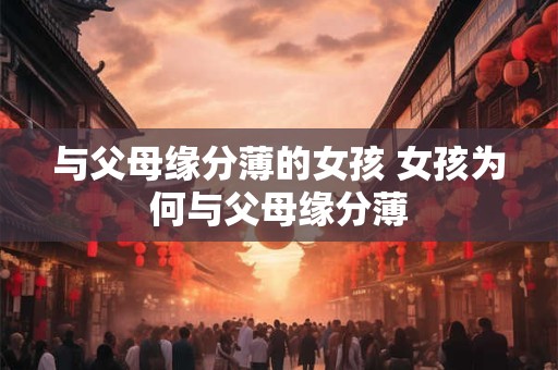 与父母缘分薄的女孩 女孩为何与父母缘分薄