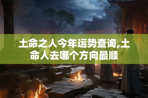 土命之人今年运势查询,土命人去哪个方向最顺