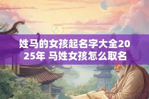 姓马的女孩起名字大全2025年 马姓女孩怎么取名