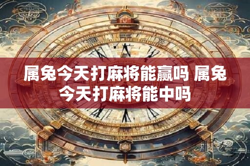 属兔今天打麻将能赢吗 属兔今天打麻将能中吗