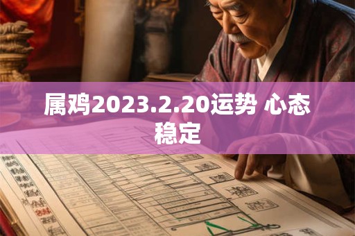 属鸡2023.2.20运势 心态稳定