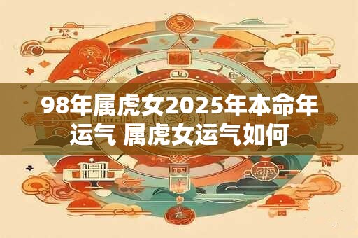 98年属虎女2025年本命年运气 属虎女运气如何