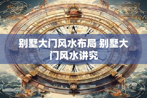 别墅大门风水布局 别墅大门风水讲究
