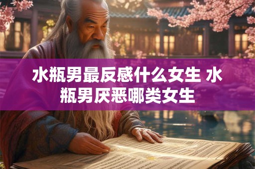 水瓶男最反感什么女生 水瓶男厌恶哪类女生