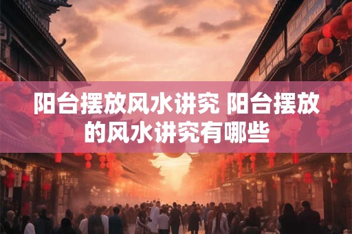 阳台摆放风水讲究 阳台摆放的风水讲究有哪些