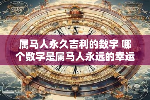 属马人永久吉利的数字 哪个数字是属马人永远的幸运数字