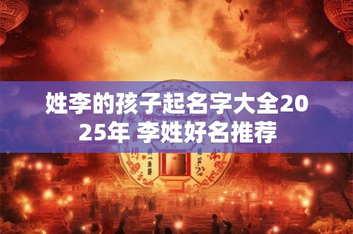 姓李的孩子起名字大全2025年 李姓好名推荐