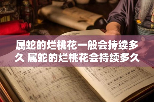 属蛇的烂桃花一般会持续多久 属蛇的烂桃花会持续多久