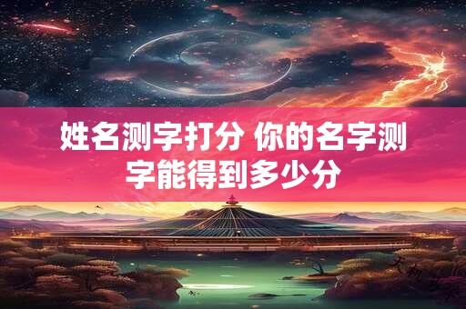 姓名测字打分 你的名字测字能得到多少分