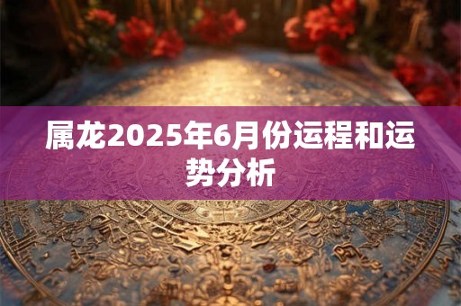 属龙2026年6月份运程和运势分析