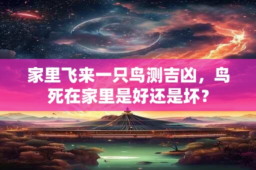 家里飞来一只鸟测吉凶，鸟死在家里是好还是坏？