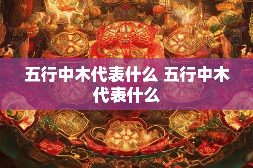 五行中木代表什么 五行中木代表什么