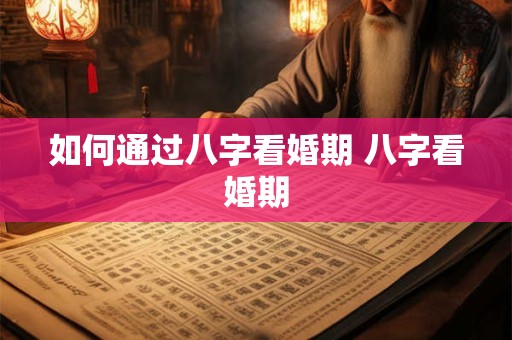 如何通过八字看婚期 八字看婚期