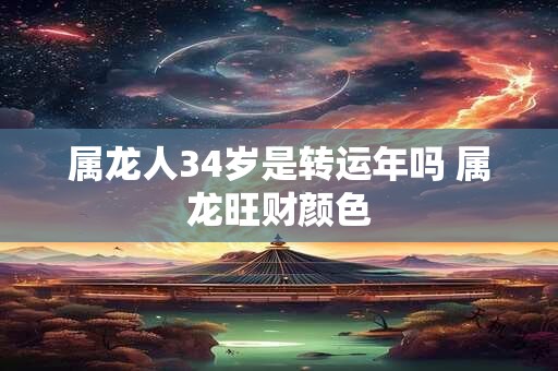 属龙人34岁是转运年吗 属龙旺财颜色 属龙人34岁是转运年吗 属龙旺财颜色