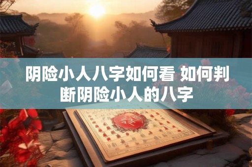 阴险小人八字如何看 如何判断阴险小人的八字