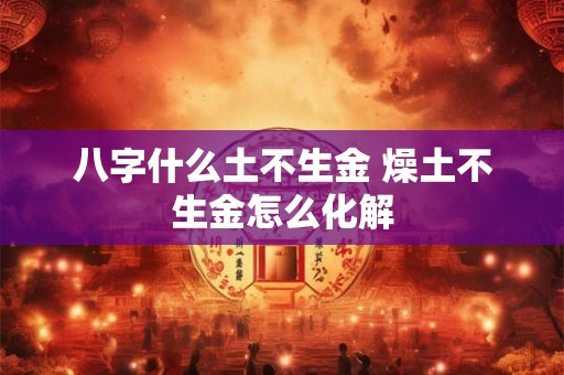八字什么土不生金 燥土不生金怎么化解