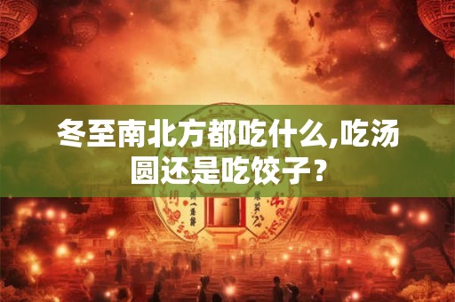冬至南北方都吃什么,吃汤圆还是吃饺子？