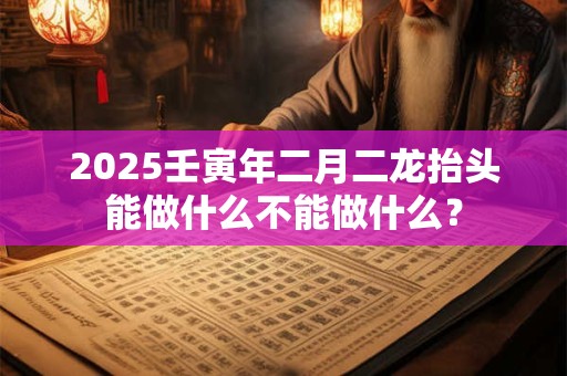 2025壬寅年二月二龙抬头能做什么不能做什么？
