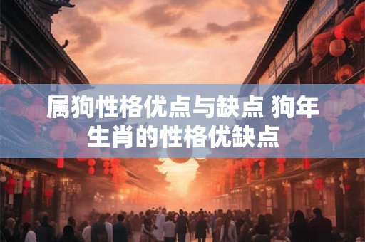 属狗性格优点与缺点 狗年生肖的性格优缺点