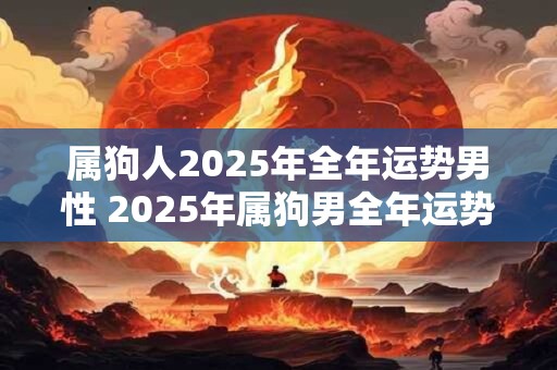 属狗人2025年全年运势男性 2025年属狗男全年运势如何