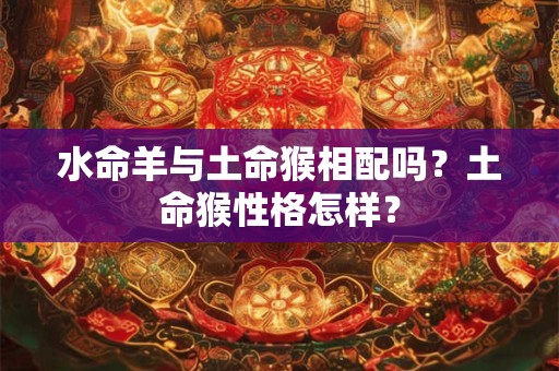 水命羊与土命猴相配吗？土命猴性格怎样？