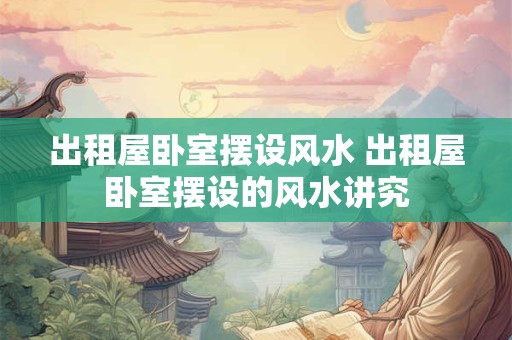 出租屋卧室摆设风水 出租屋卧室摆设的风水讲究