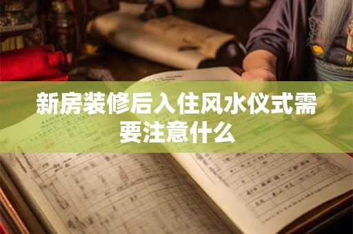 新房装修后入住风水仪式需要注意什么