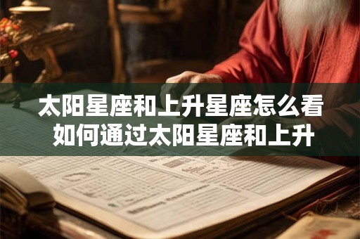 太阳星座和上升星座怎么看 如何通过太阳星座和上升星座来解读命盘