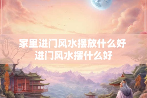 家里进门风水摆放什么好 进门风水摆什么好