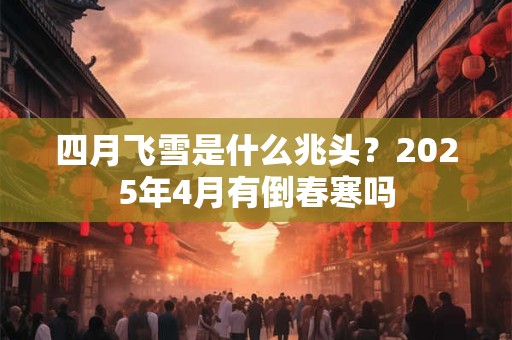 四月飞雪是什么兆头？2025年4月有倒春寒吗