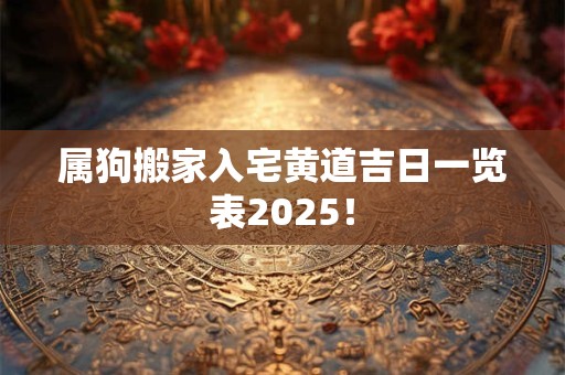 属狗搬家入宅黄道吉日一览表2025! 属狗搬家入宅黄道吉日一览表2025!
