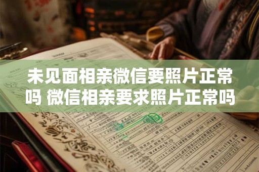 未见面相亲微信要照片正常吗 微信相亲要求照片正常吗