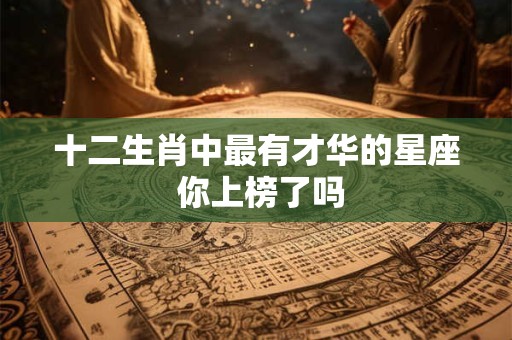 十二生肖中最有才华的星座 你上榜了吗 十二生肖中最有才华的星座 你上榜了吗
