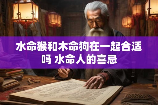 水命猴和木命狗在一起合适吗 水命人的喜忌