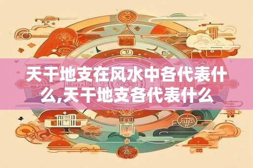 天干地支在风水中各代表什么,天干地支各代表什么