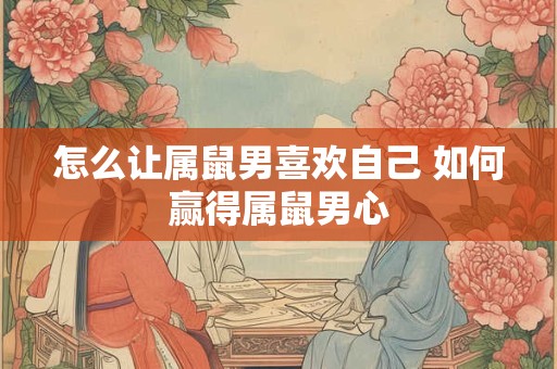 怎么让属鼠男喜欢自己 如何赢得属鼠男心