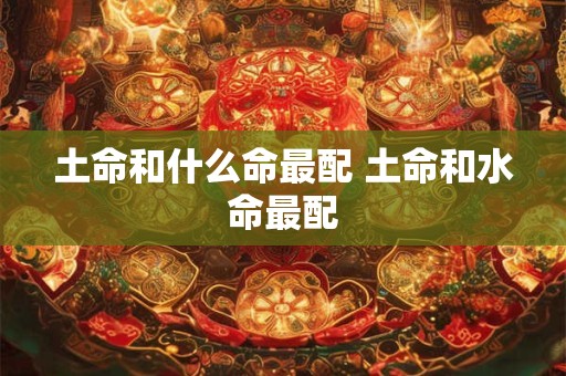土命和什么命最配 土命和水命最配