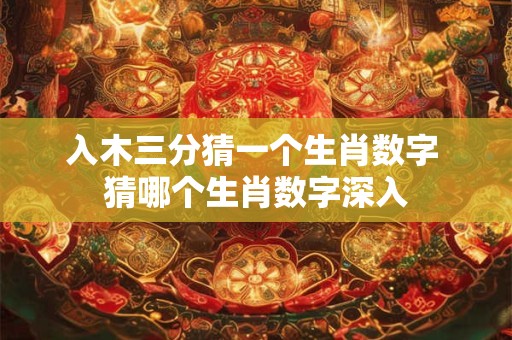 入木三分猜一个生肖数字 猜哪个生肖数字深入
