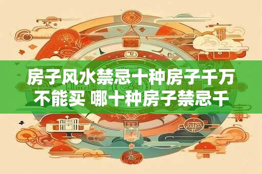 房子风水禁忌十种房子千万不能买 哪十种房子禁忌千万不能购买