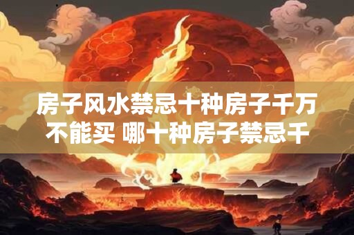 房子风水禁忌十种房子千万不能买 哪十种房子禁忌千万不能购买