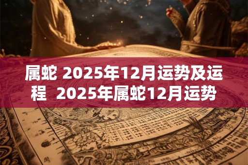 属蛇 2025年12月运势及运程  2025年属蛇12月运势具体分析大全