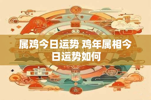 属鸡今日运势 鸡年属相今日运势如何
