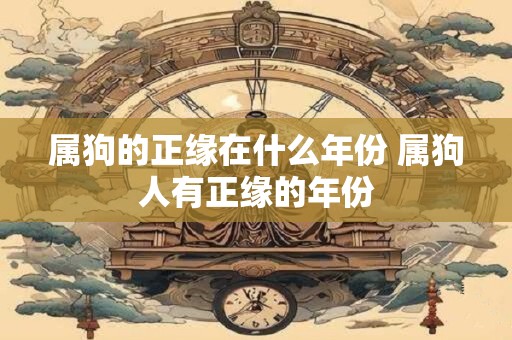 属狗的正缘在什么年份 属狗人有正缘的年份