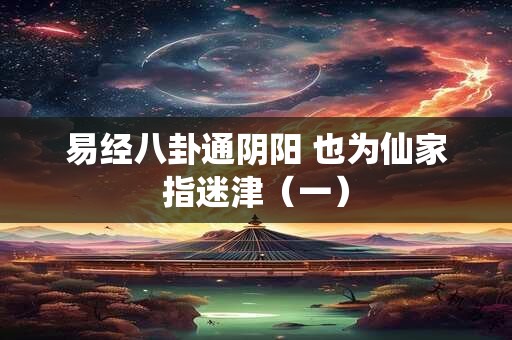 易经八卦通阴阳 也为仙家指迷津（一）