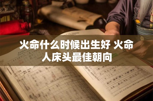 火命什么时候出生好 火命人床头最佳朝向